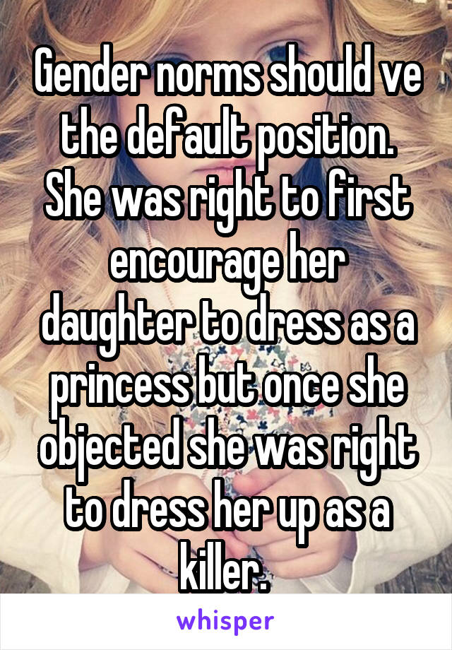 Gender norms should ve the default position. She was right to first encourage her daughter to dress as a princess but once she objected she was right to dress her up as a killer. 