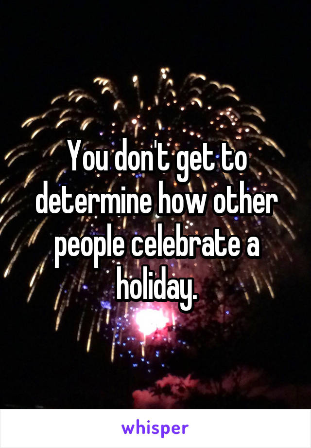 You don't get to determine how other people celebrate a holiday.