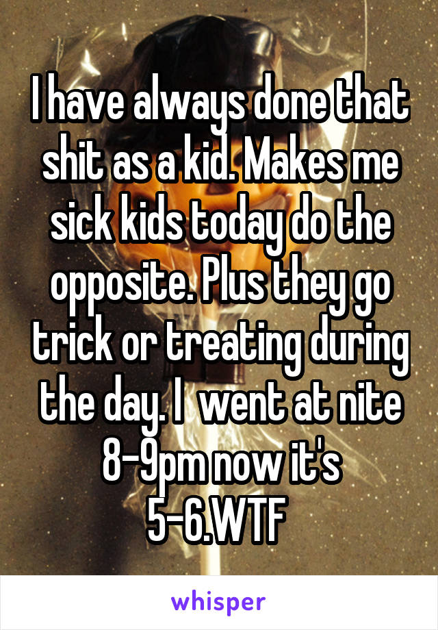 I have always done that shit as a kid. Makes me sick kids today do the opposite. Plus they go trick or treating during the day. I  went at nite 8-9pm now it's 5-6.WTF 