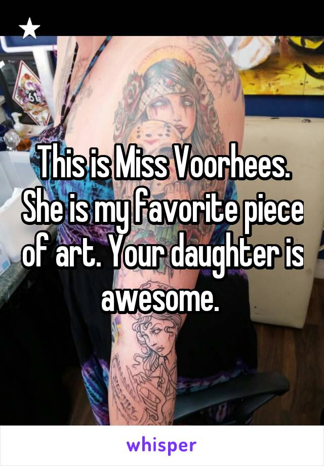 This is Miss Voorhees. She is my favorite piece of art. Your daughter is awesome. 