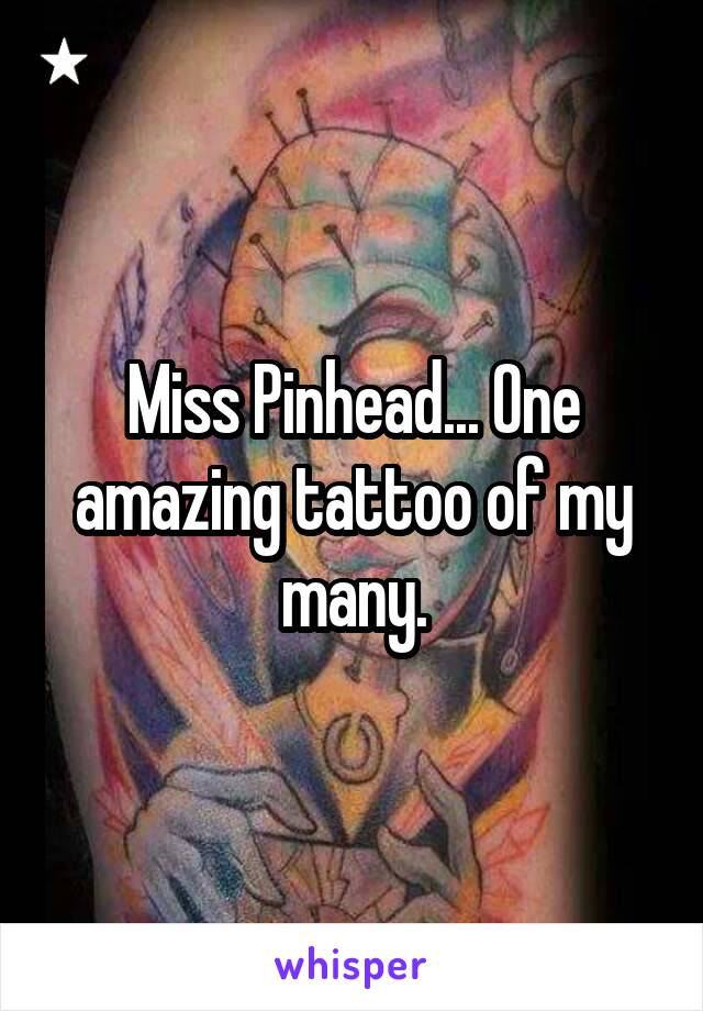 Miss Pinhead... One amazing tattoo of my many.