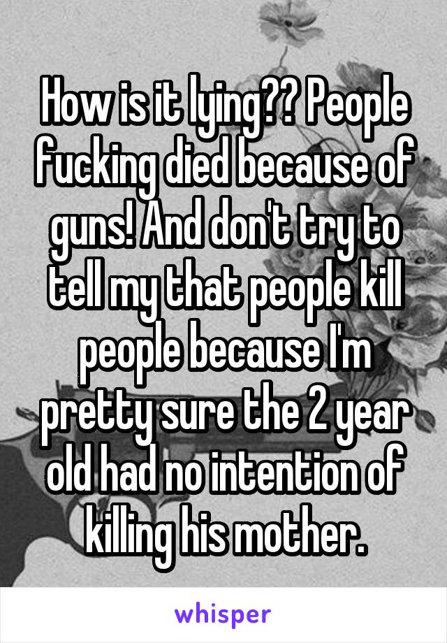 How is it lying?? People fucking died because of guns! And don't try to tell my that people kill people because I'm pretty sure the 2 year old had no intention of killing his mother.