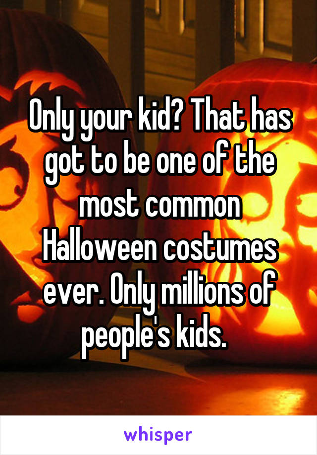 Only your kid? That has got to be one of the most common Halloween costumes ever. Only millions of people's kids.  