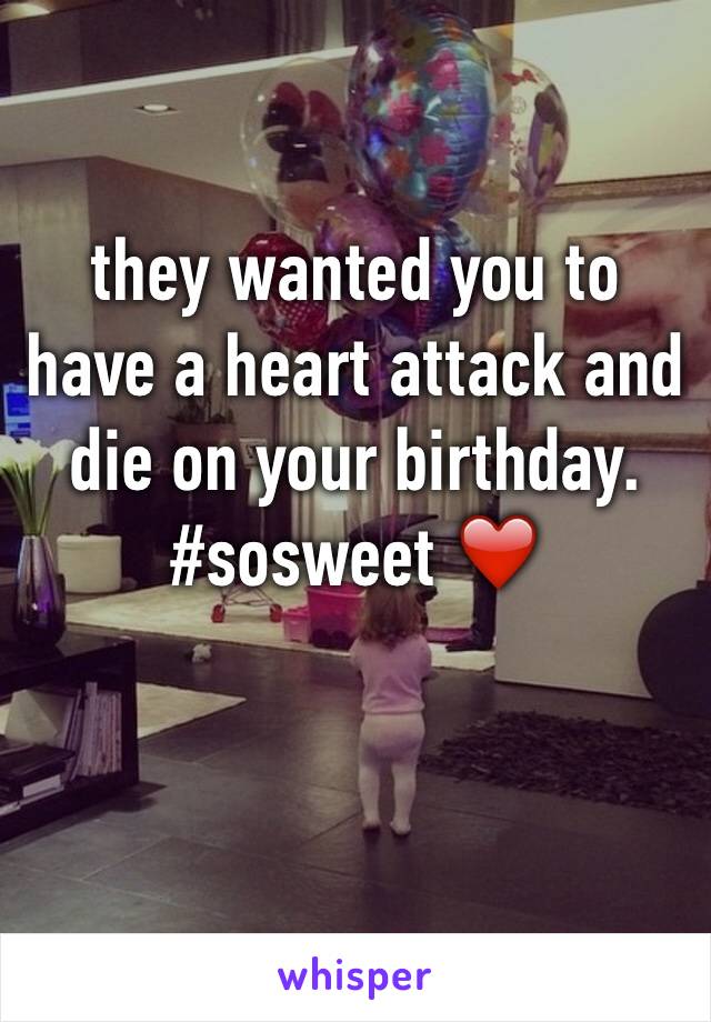 they wanted you to have a heart attack and die on your birthday. #sosweet ❤️