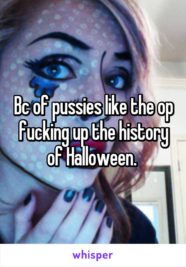 Bc of pussies like the op fucking up the history of Halloween. 