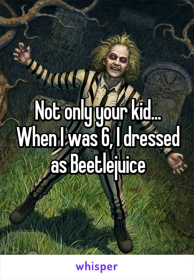 Not only your kid... When I was 6, I dressed as Beetlejuice