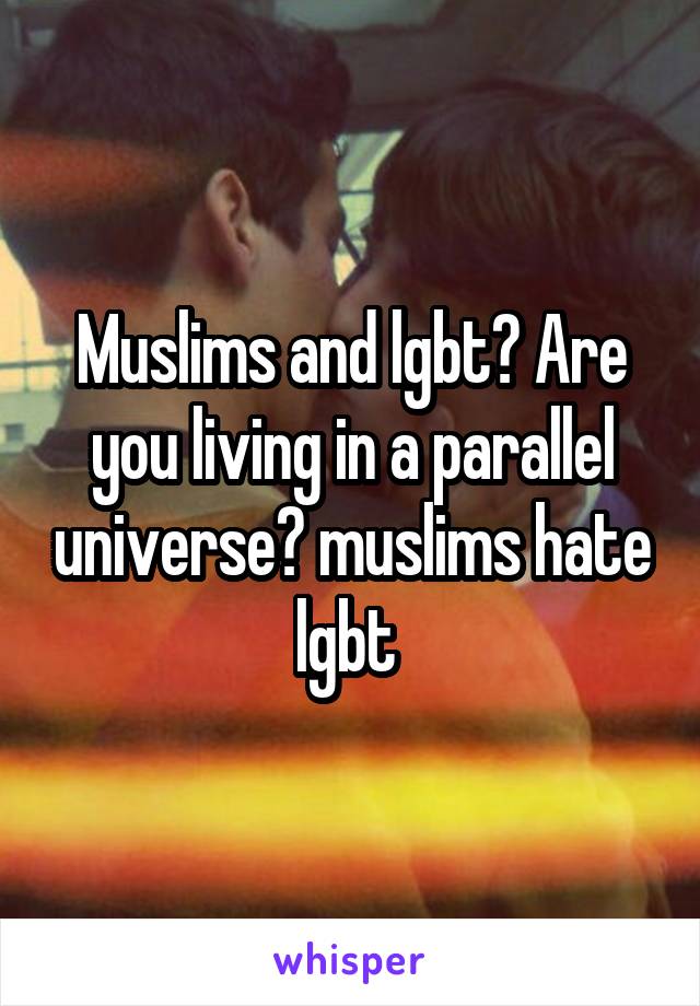 Muslims and lgbt? Are you living in a parallel universe? muslims hate lgbt 