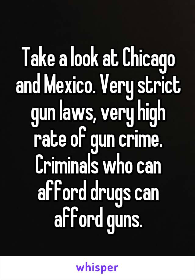 Take a look at Chicago and Mexico. Very strict gun laws, very high rate of gun crime. Criminals who can afford drugs can afford guns.