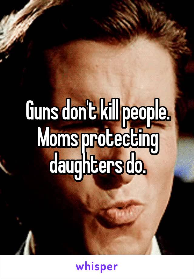 Guns don't kill people. Moms protecting daughters do.