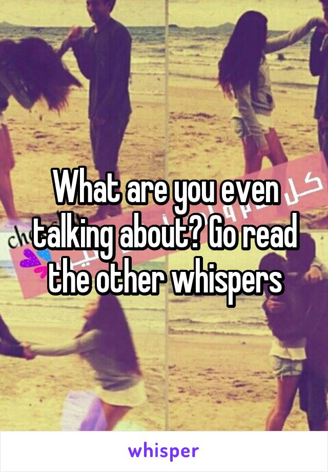 What are you even talking about? Go read the other whispers