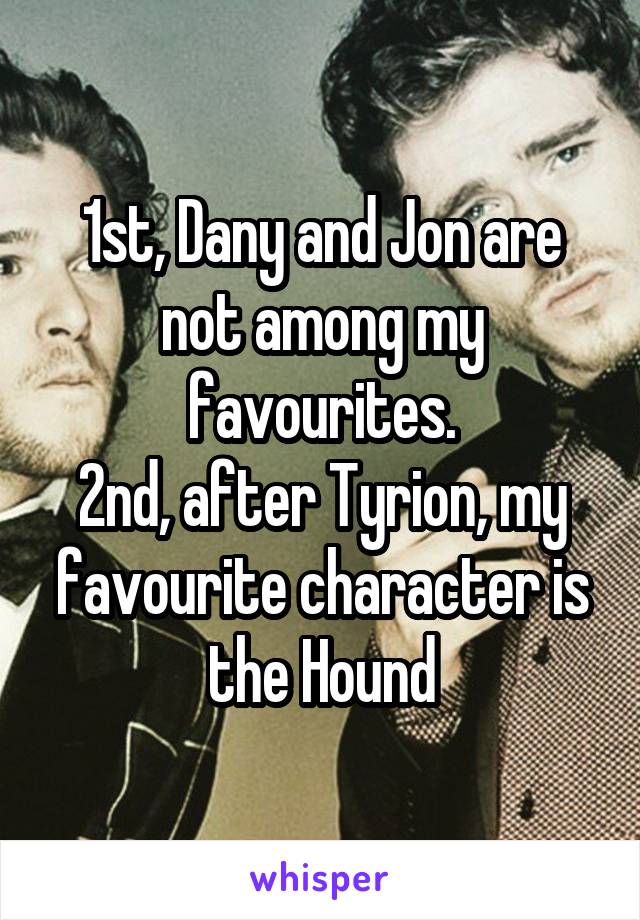 1st, Dany and Jon are not among my favourites.
2nd, after Tyrion, my favourite character is the Hound