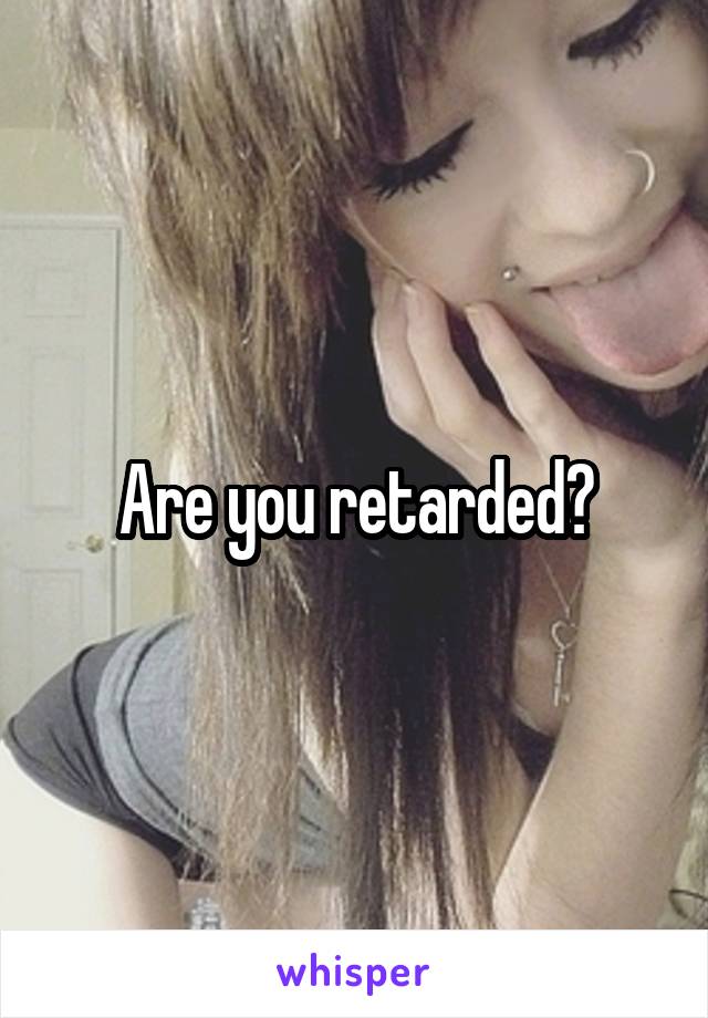 Are you retarded?