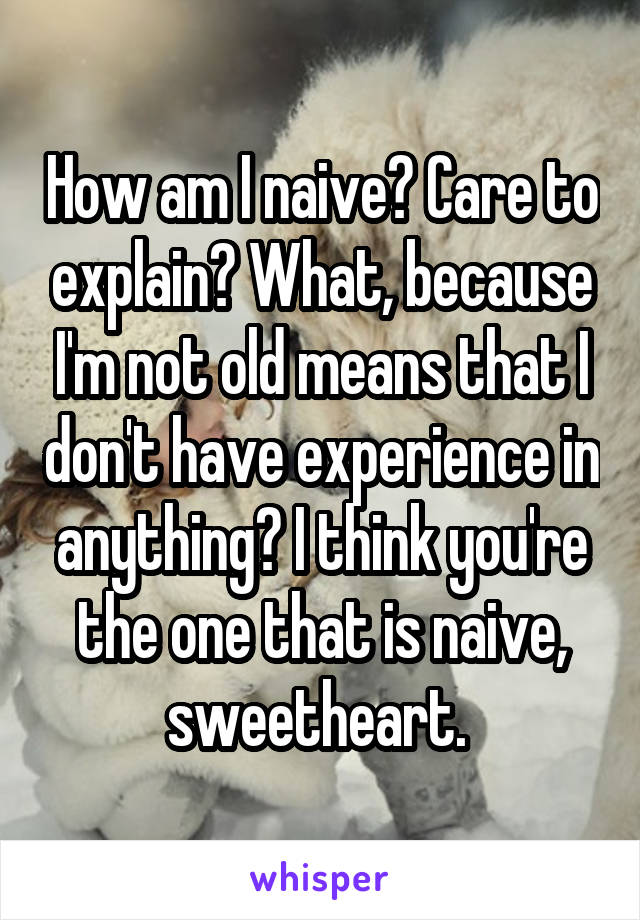 How am I naive? Care to explain? What, because I'm not old means that I don't have experience in anything? I think you're the one that is naive, sweetheart. 