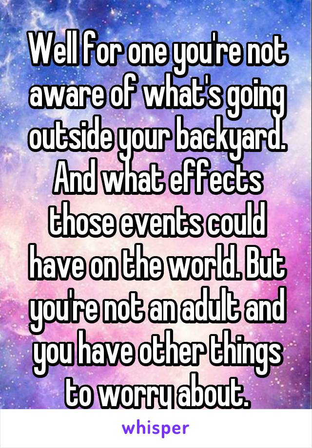 Well for one you're not aware of what's going outside your backyard. And what effects those events could have on the world. But you're not an adult and you have other things to worry about.