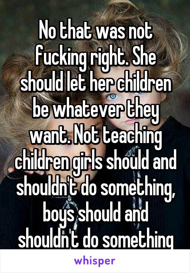 No that was not fucking right. She should let her children be whatever they want. Not teaching children girls should and shouldn't do something, boys should and shouldn't do something