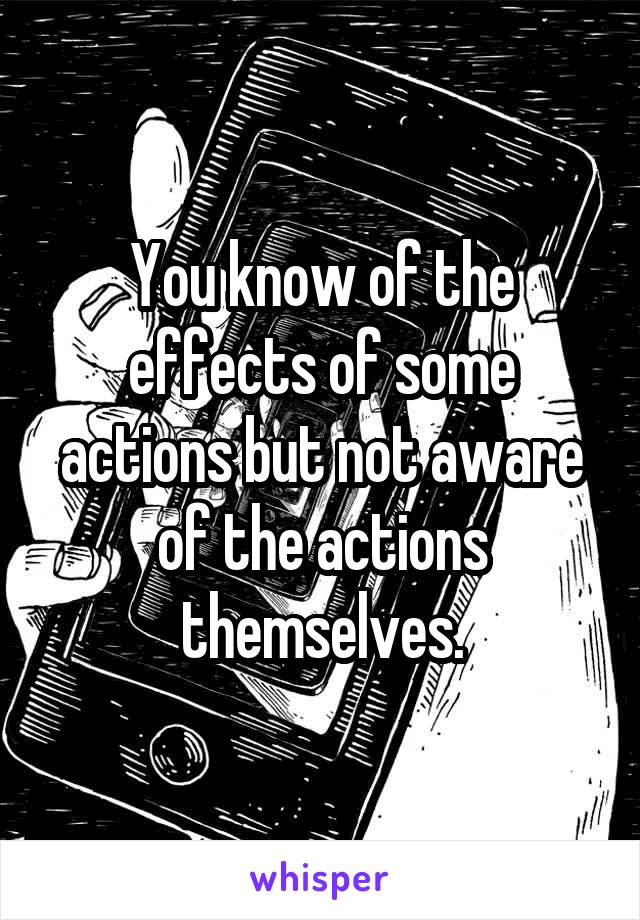 You know of the effects of some actions but not aware of the actions themselves.