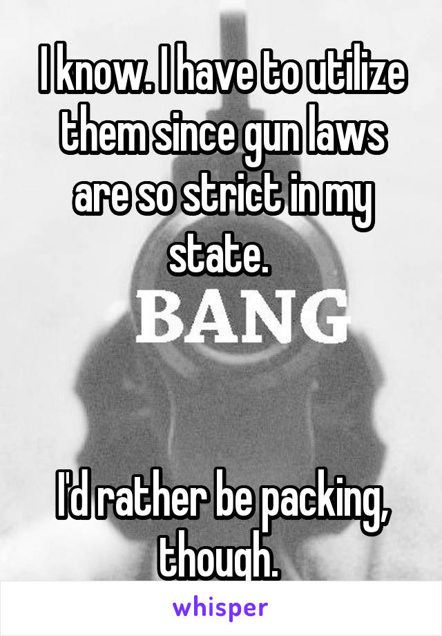 I know. I have to utilize them since gun laws are so strict in my state. 



I'd rather be packing, though. 