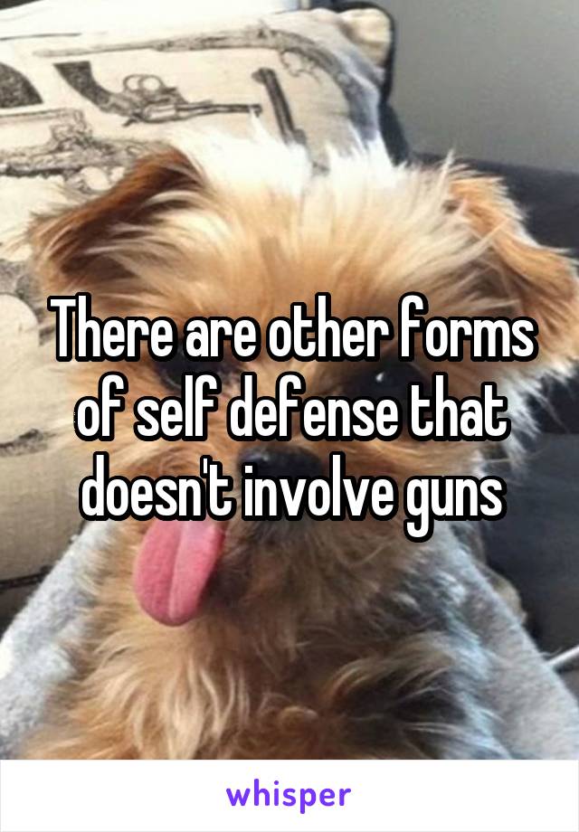 There are other forms of self defense that doesn't involve guns