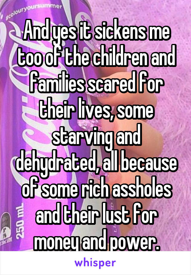 And yes it sickens me too of the children and families scared for their lives, some starving and dehydrated, all because of some rich assholes and their lust for money and power.