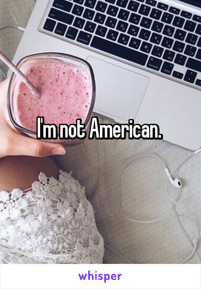 I'm not American. 
 