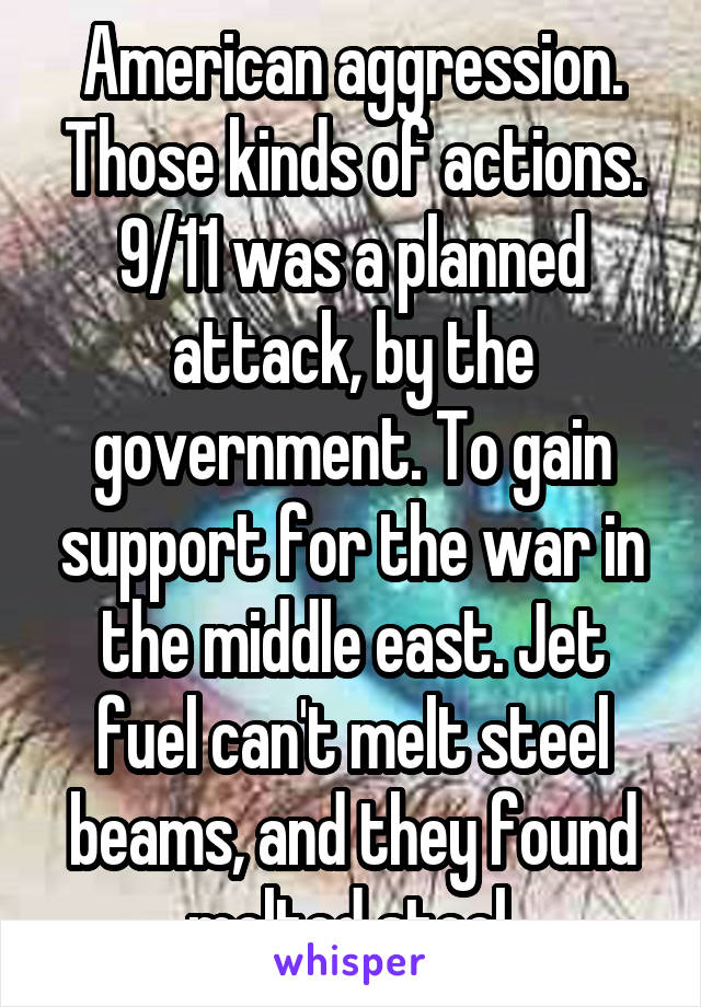 American aggression. Those kinds of actions. 9/11 was a planned attack, by the government. To gain support for the war in the middle east. Jet fuel can't melt steel beams, and they found melted steel.