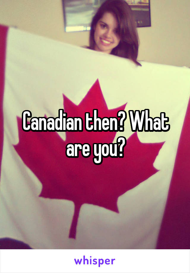 Canadian then? What are you?