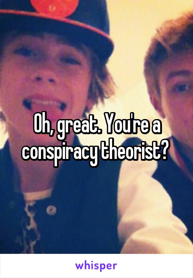 Oh, great. You're a conspiracy theorist? 