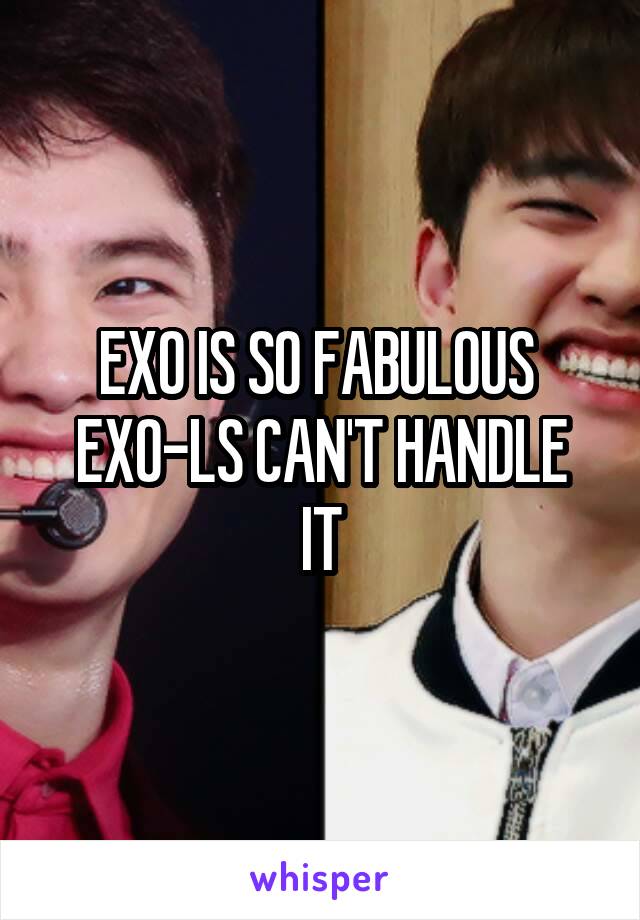 EXO IS SO FABULOUS 
EXO-LS CAN'T HANDLE IT