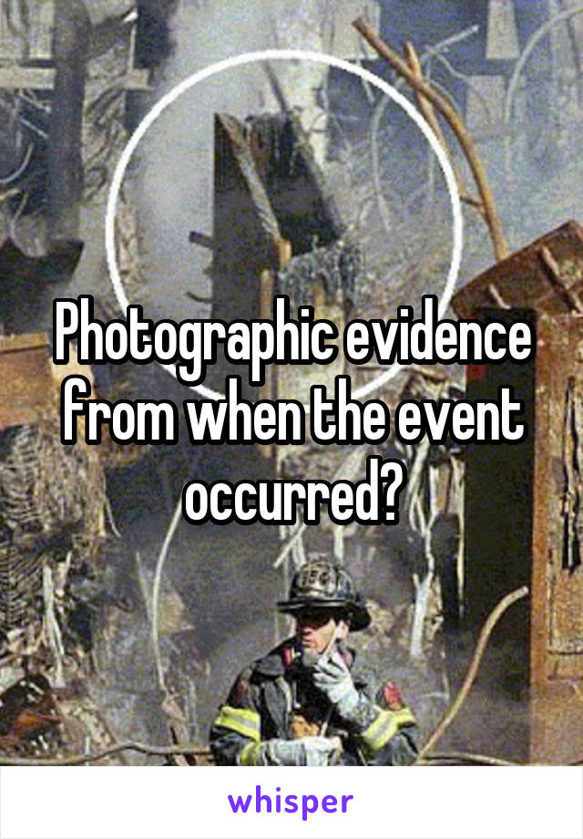 Photographic evidence from when the event occurred?