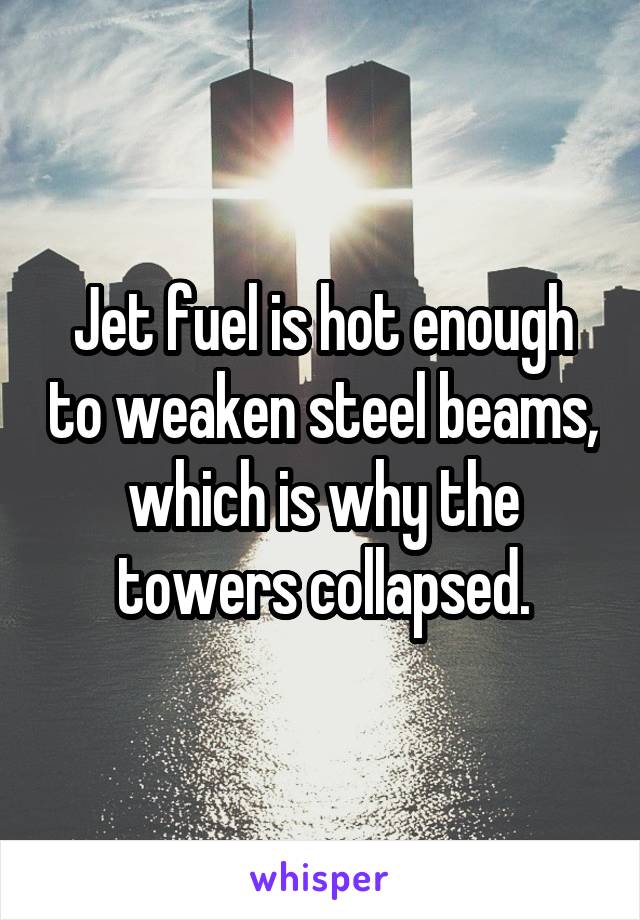 Jet fuel is hot enough to weaken steel beams, which is why the towers collapsed.