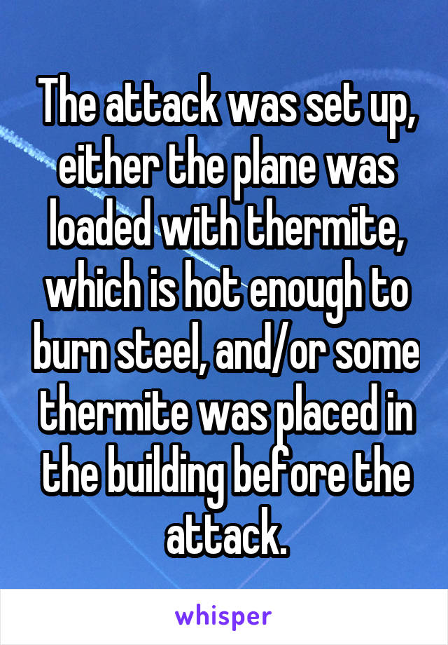 The attack was set up, either the plane was loaded with thermite, which is hot enough to burn steel, and/or some thermite was placed in the building before the attack.