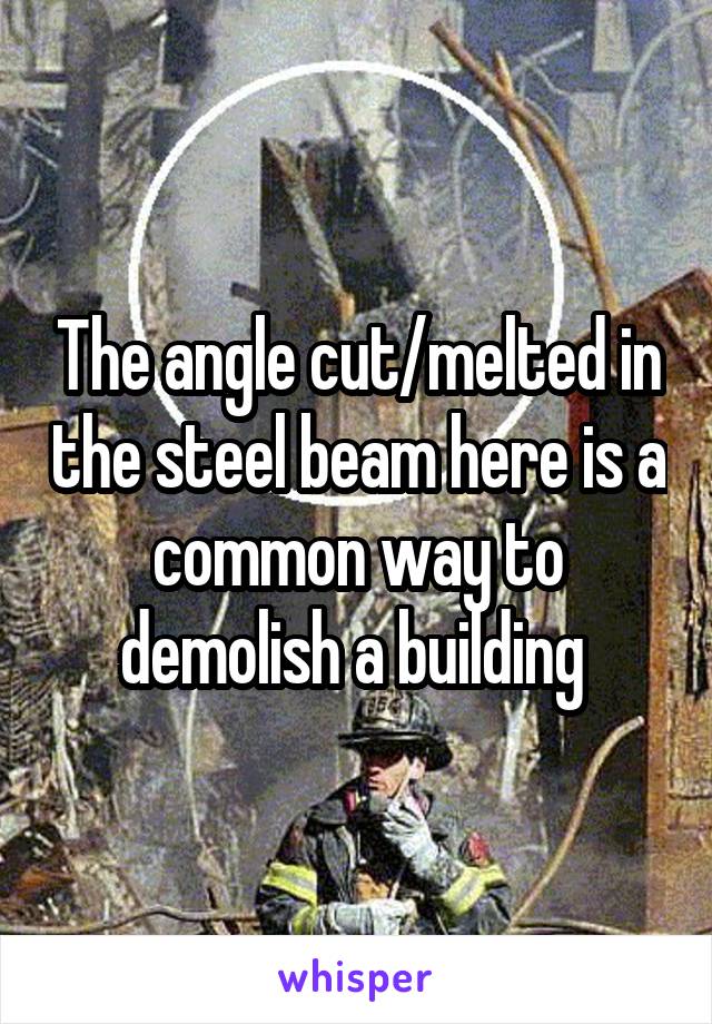 The angle cut/melted in the steel beam here is a common way to demolish a building 