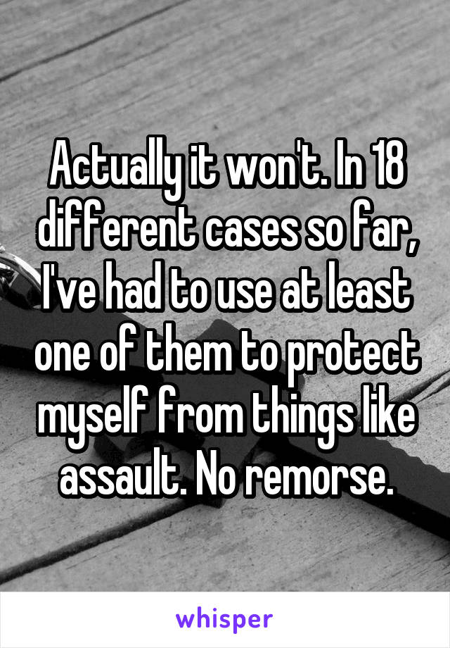 Actually it won't. In 18 different cases so far, I've had to use at least one of them to protect myself from things like assault. No remorse.