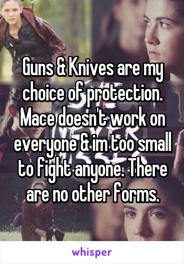 Guns & Knives are my choice of protection. Mace doesn't work on everyone & im too small to fight anyone. There are no other forms.