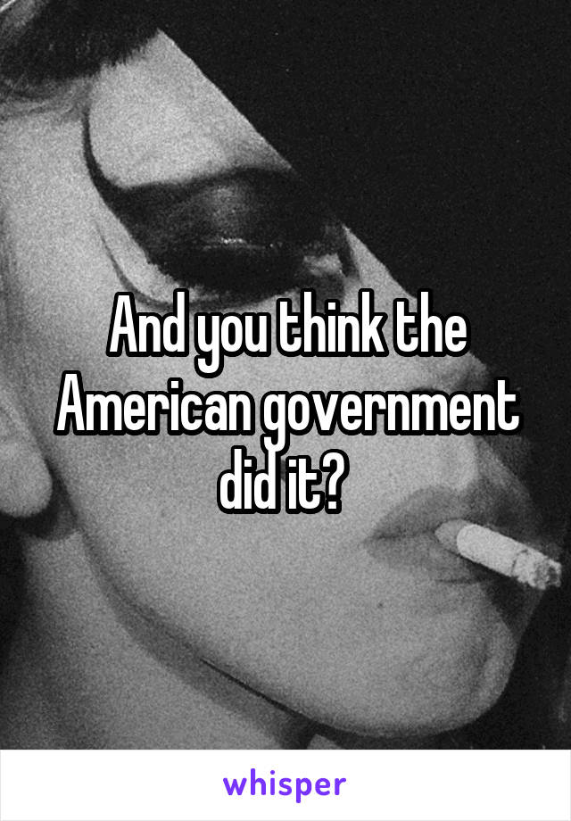 And you think the American government did it? 