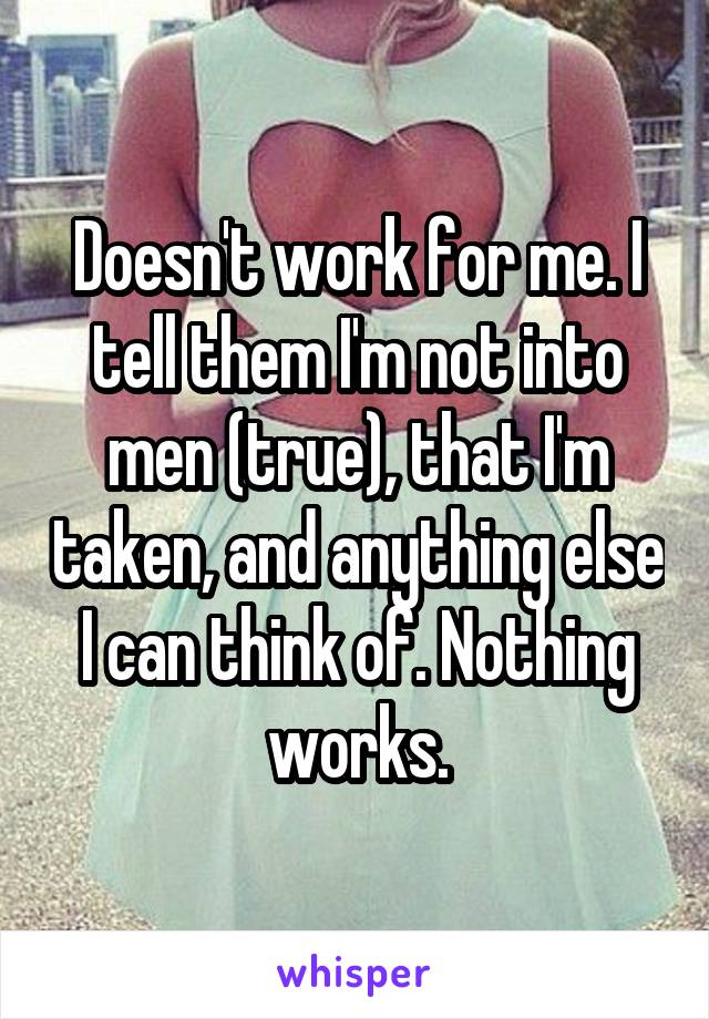 Doesn't work for me. I tell them I'm not into men (true), that I'm taken, and anything else I can think of. Nothing works.