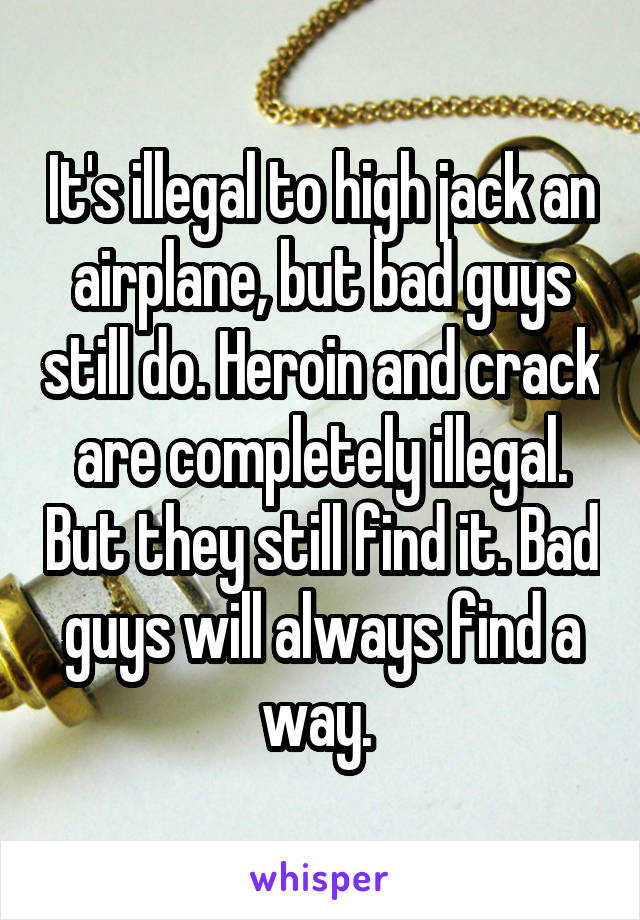 It's illegal to high jack an airplane, but bad guys still do. Heroin and crack are completely illegal. But they still find it. Bad guys will always find a way. 