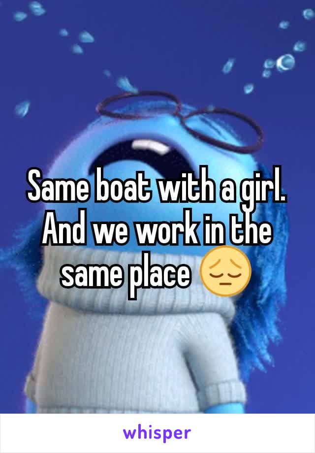 Same boat with a girl. And we work in the same place 😔