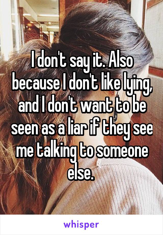 I don't say it. Also because I don't like lying, and I don't want to be seen as a liar if they see me talking to someone else. 