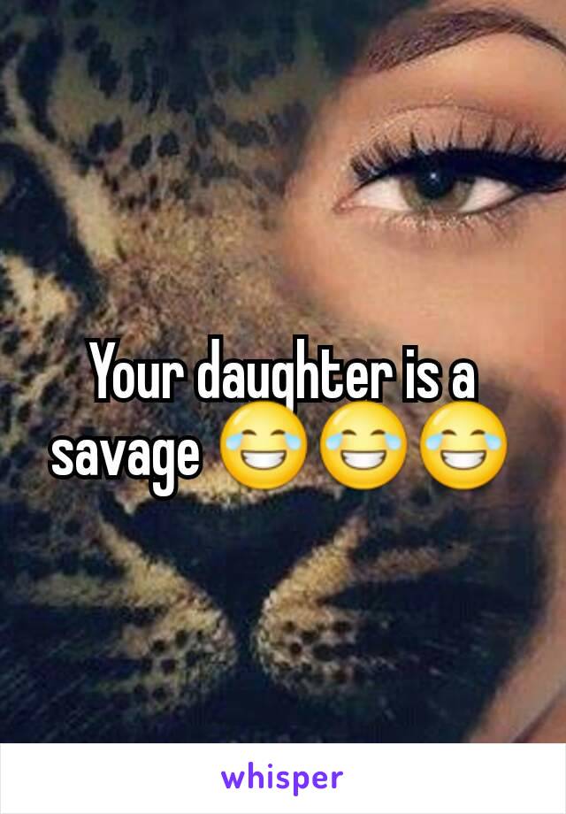 Your daughter is a savage 😂😂😂
