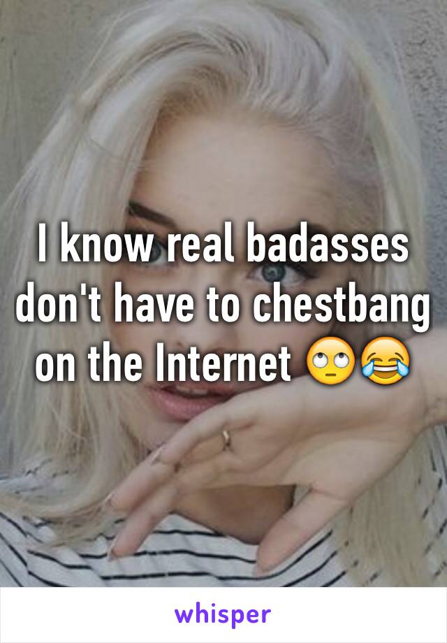 I know real badasses don't have to chestbang on the Internet 🙄😂