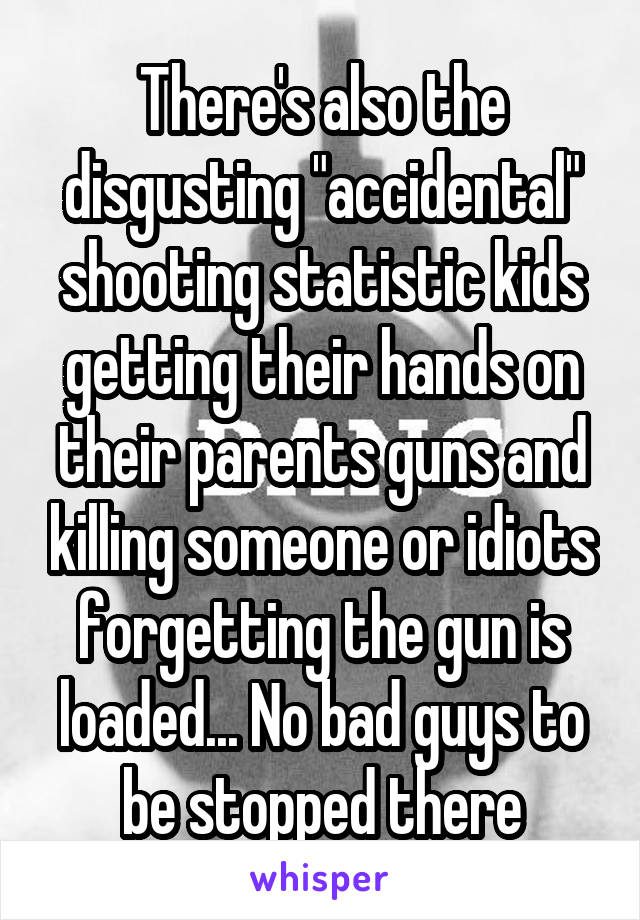 There's also the disgusting "accidental" shooting statistic kids getting their hands on their parents guns and killing someone or idiots forgetting the gun is loaded... No bad guys to be stopped there