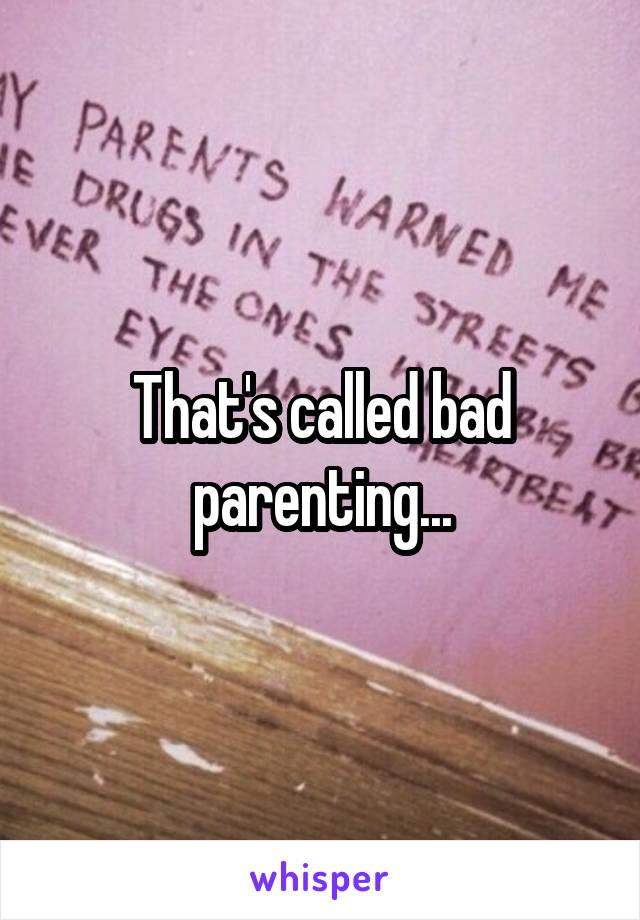 That's called bad parenting...