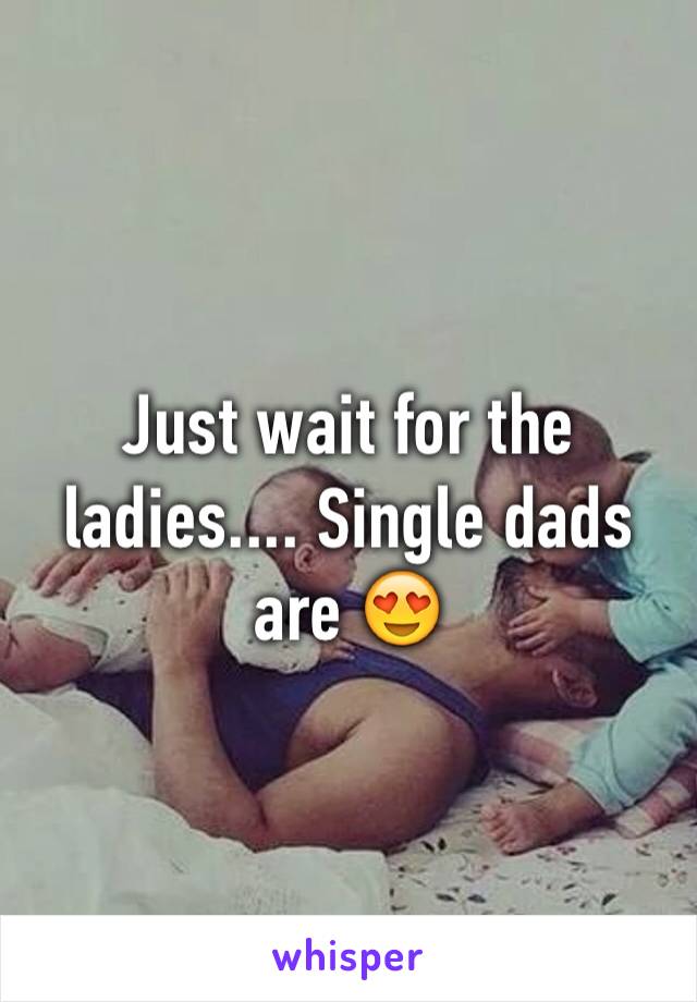 Just wait for the ladies.... Single dads are 😍