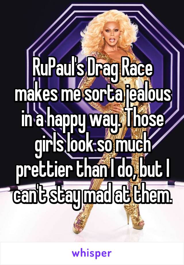 RuPaul's Drag Race makes me sorta jealous in a happy way. Those girls look so much prettier than I do, but I can't stay mad at them.