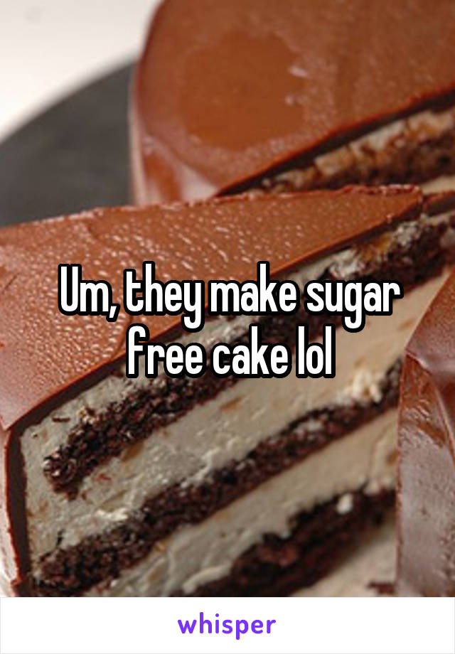 Um, they make sugar free cake lol