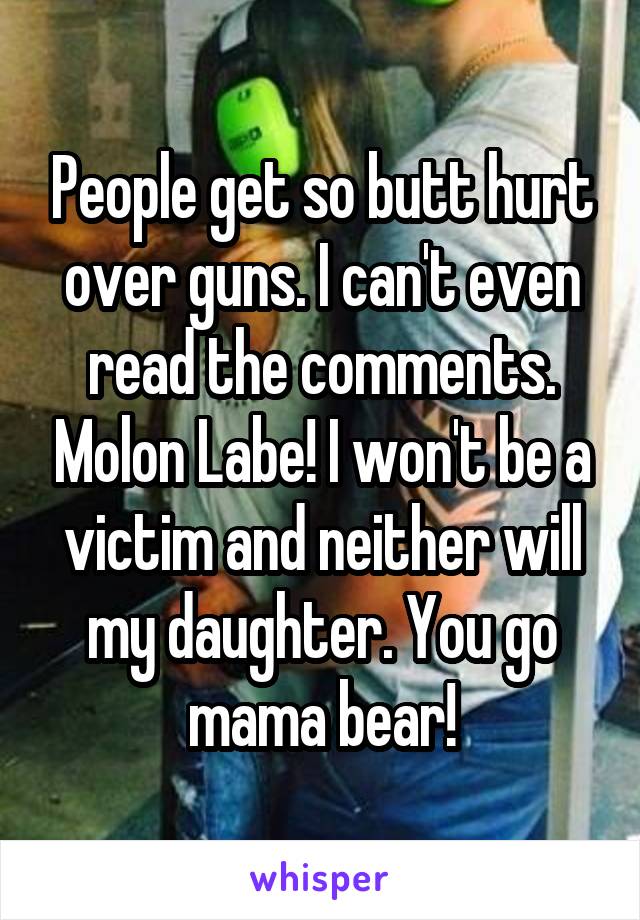 People get so butt hurt over guns. I can't even read the comments. Molon Labe! I won't be a victim and neither will my daughter. You go mama bear!