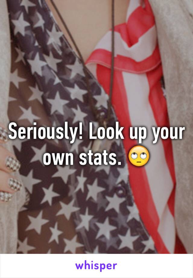 Seriously! Look up your own stats. 🙄