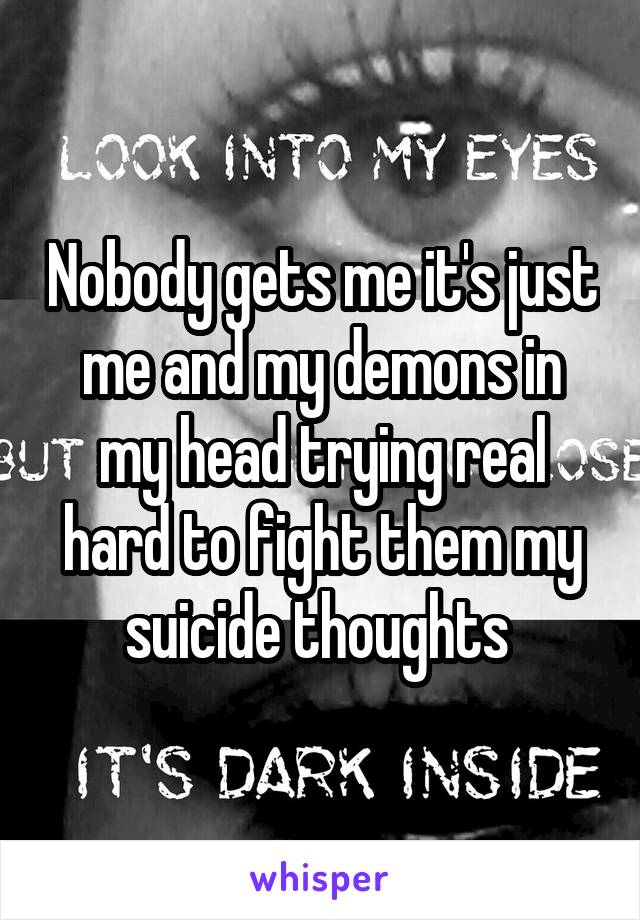 Nobody gets me it's just me and my demons in my head trying real hard to fight them my suicide thoughts 