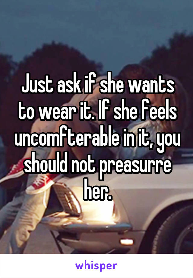 Just ask if she wants to wear it. If she feels uncomfterable in it, you should not preasurre her.